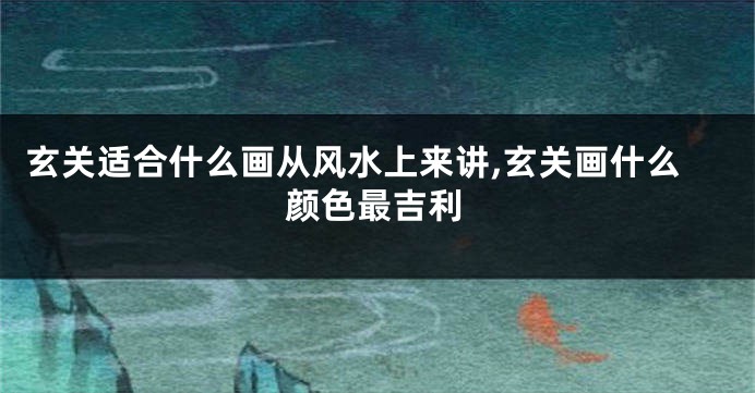 玄关适合什么画从风水上来讲,玄关画什么颜色最吉利