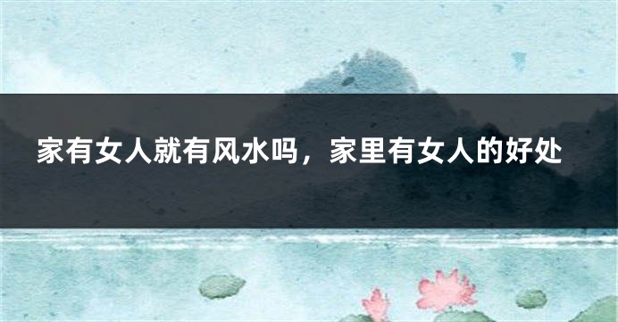 家有女人就有风水吗,家里有女人的好处
