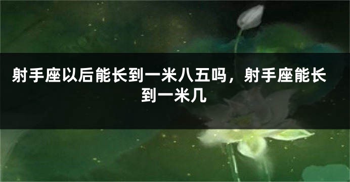 射手座以后能长到一米八五吗，射手座能长到一米几