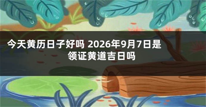 今天黄历日子好吗 2026年9月7日是领证黄道吉日吗