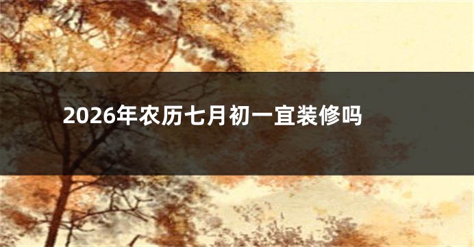 2026年农历七月初一宜装修吗