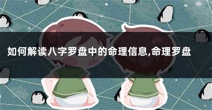 如何解读八字罗盘中的命理信息,命理罗盘