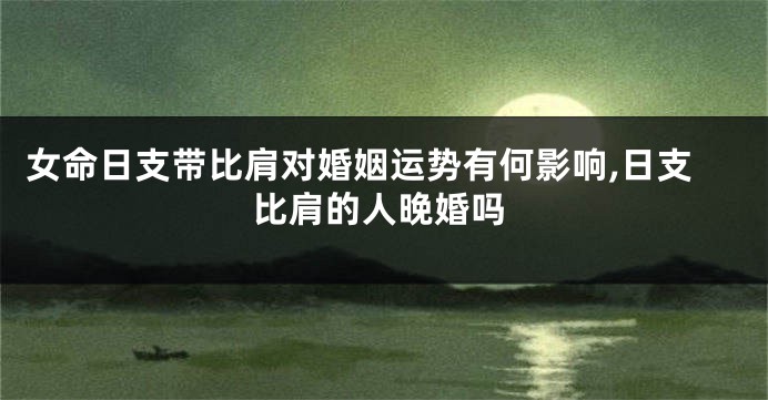 女命日支带比肩对婚姻运势有何影响,日支比肩的人晚婚吗