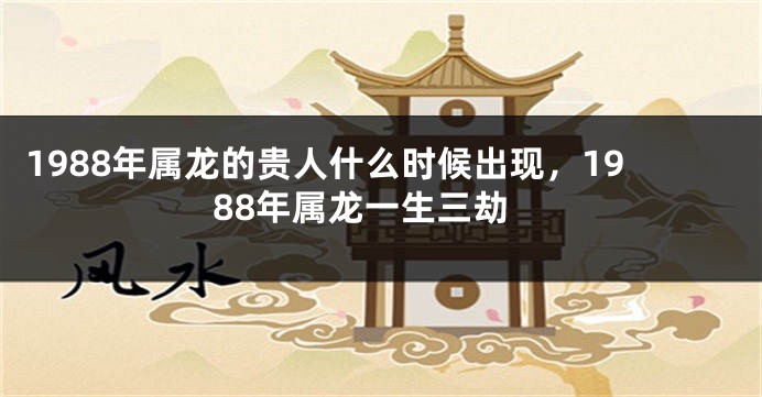 1988年属龙的贵人什么时候出现，1988年属龙一生三劫