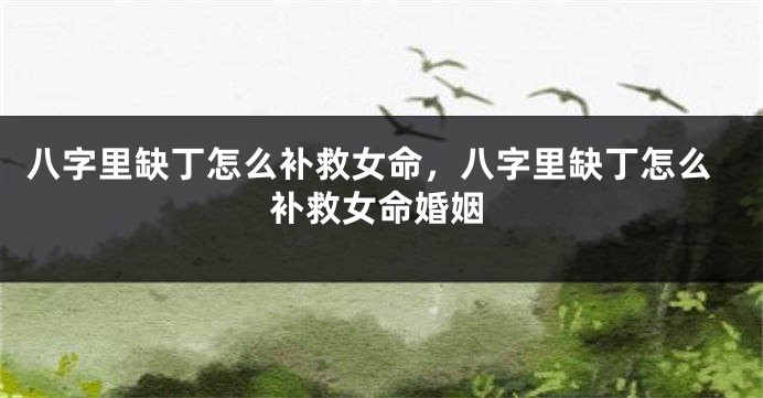 八字里缺丁怎么补救女命,八字里缺丁怎么补救女命婚姻