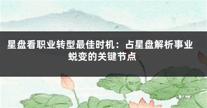 星盘看职业转型最佳时机:占星盘解析事业蜕变的关键节点