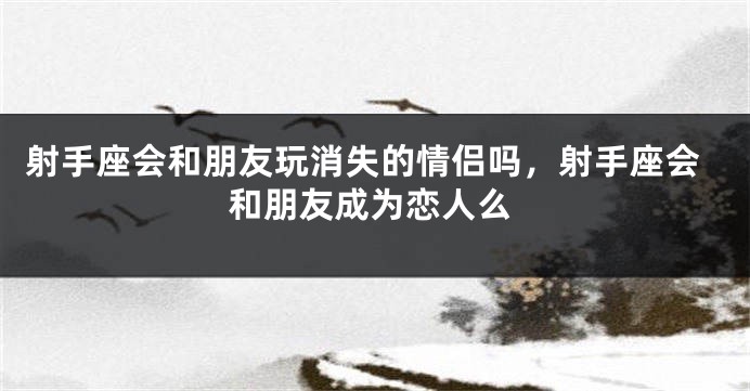 射手座会和朋友玩消失的情侣吗，射手座会和朋友成为恋人么