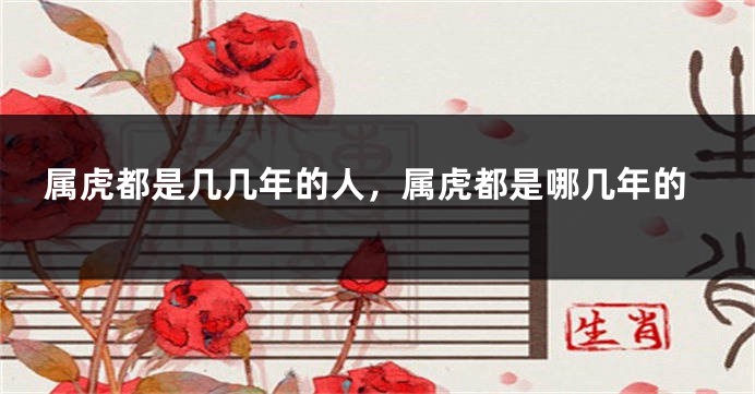 属虎都是几几年的人，属虎都是哪几年的