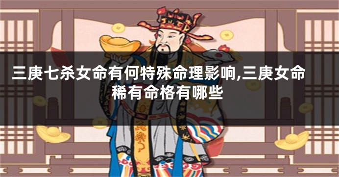 三庚七杀女命有何特殊命理影响,三庚女命稀有命格有哪些