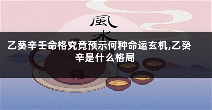 乙葵辛壬命格究竟预示何种命运玄机,乙癸辛是什么格局