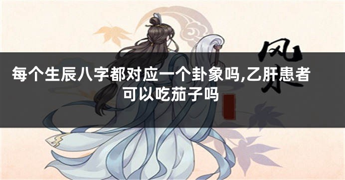 每个生辰八字都对应一个卦象吗,乙肝患者可以吃茄子吗