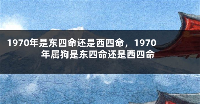 1970年是东四命还是西四命，1970年属狗是东四命还是西四命