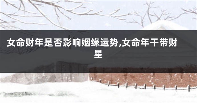 女命财年是否影响姻缘运势,女命年干带财星