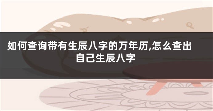 如何查询带有生辰八字的万年历,怎么查出自己生辰八字