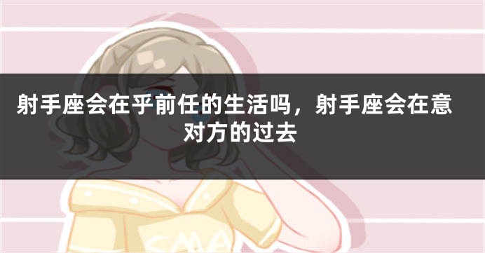 射手座会在乎前任的生活吗，射手座会在意对方的过去