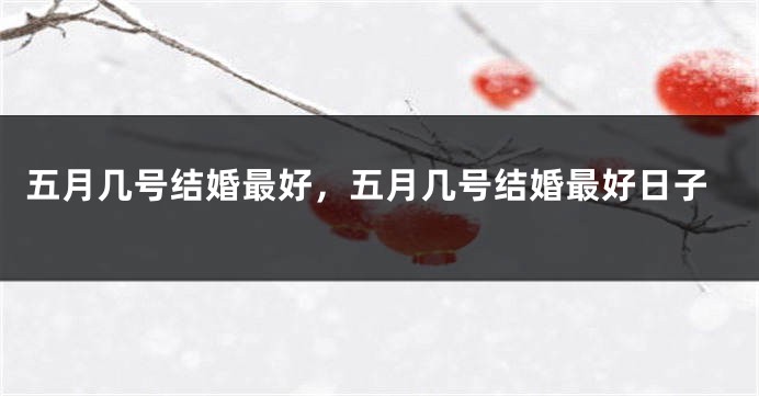 五月几号结婚最好,五月几号结婚最好日子
