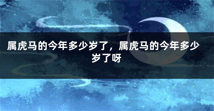 属虎马的今年多少岁了，属虎马的今年多少岁了呀
