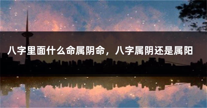八字里面什么命属阴命，八字属阴还是属阳