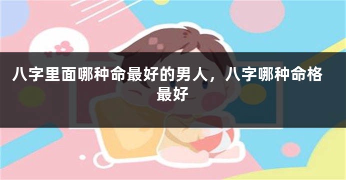八字里面哪种命最好的男人，八字哪种命格最好