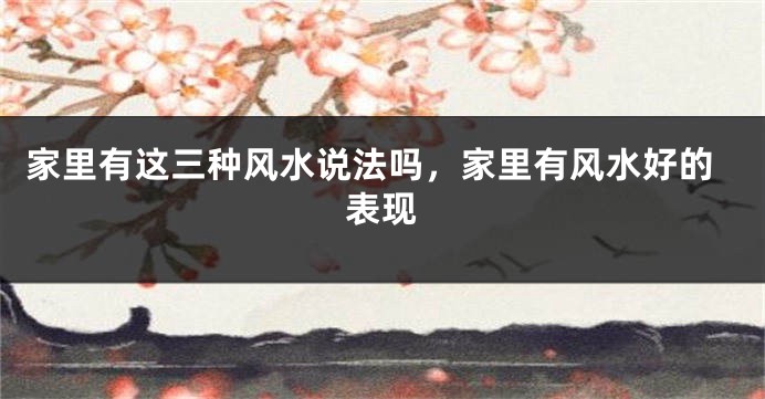 家里有这三种风水说法吗，家里有风水好的表现