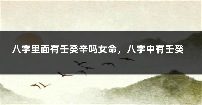 八字里面有壬癸辛吗女命，八字中有壬癸