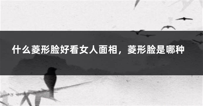 什么菱形脸好看女人面相，菱形脸是哪种