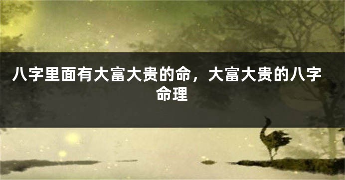 八字里面有大富大贵的命，大富大贵的八字命理