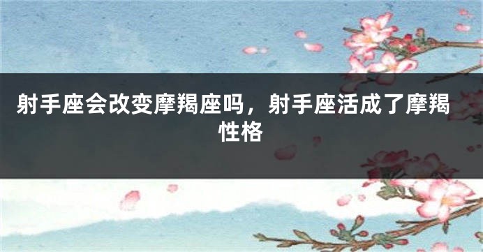射手座会改变摩羯座吗,射手座活成了摩羯性格