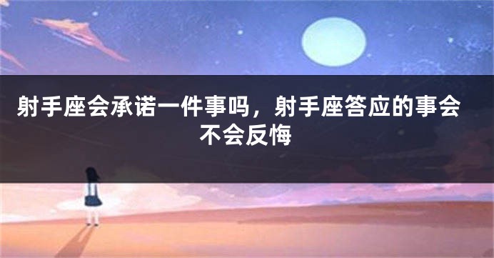 射手座会承诺一件事吗，射手座答应的事会不会反悔
