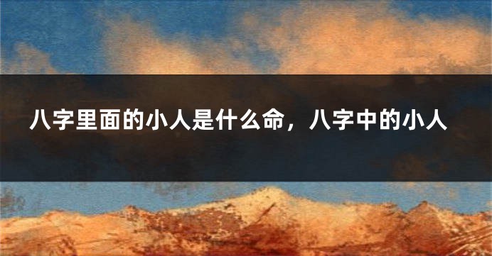 八字里面的小人是什么命，八字中的小人
