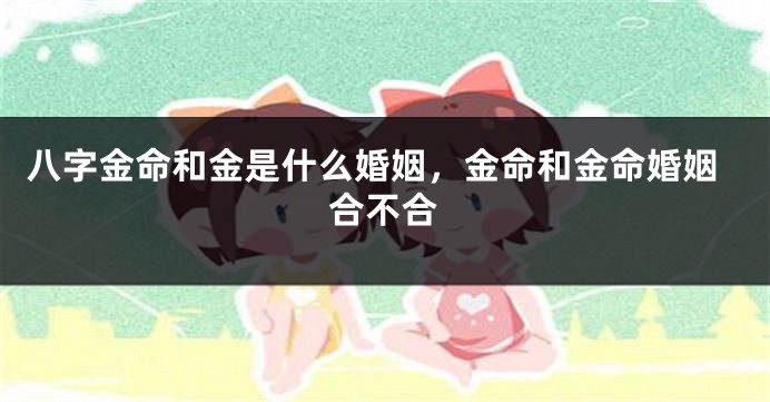 八字金命和金是什么婚姻，金命和金命婚姻合不合