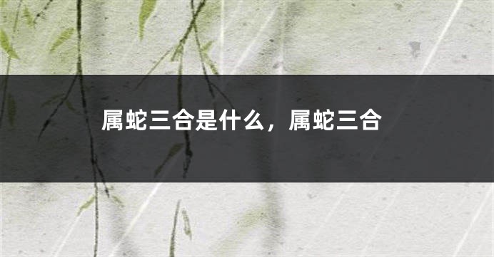 属蛇三合是什么，属蛇三合