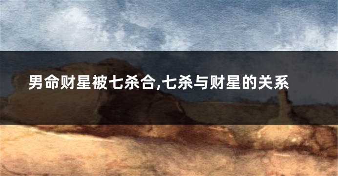 男命财星被七杀合,七杀与财星的关系