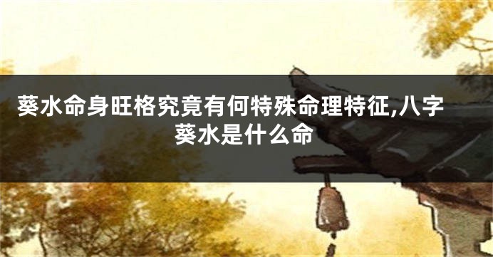葵水命身旺格究竟有何特殊命理特征,八字葵水是什么命