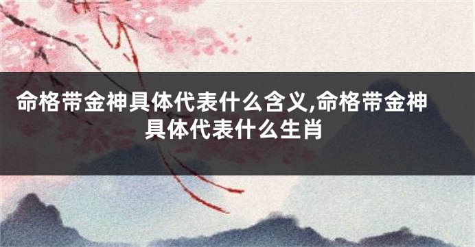 命格带金神具体代表什么含义,命格带金神具体代表什么生肖