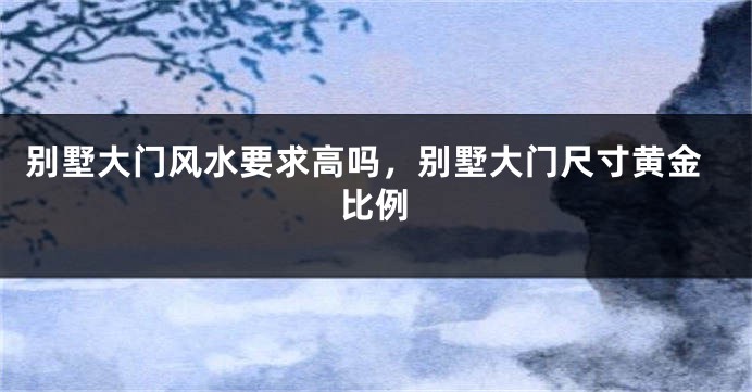 别墅大门风水要求高吗，别墅大门尺寸黄金比例