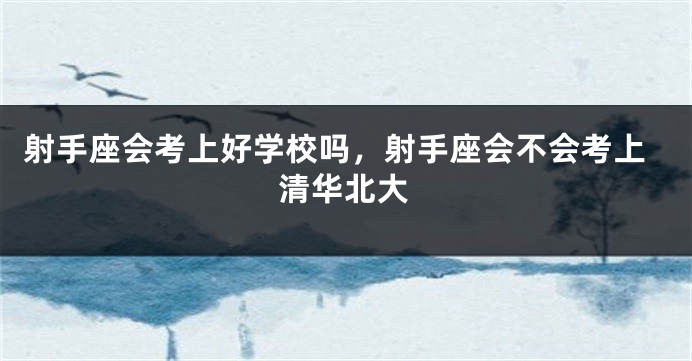 射手座会考上好学校吗,射手座会不会考上清华北大