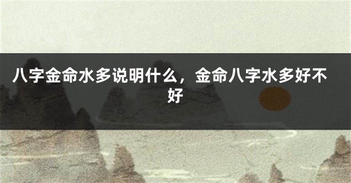 八字金命水多说明什么，金命八字水多好不好