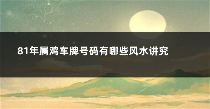 81年属鸡车牌号码有哪些风水讲究 