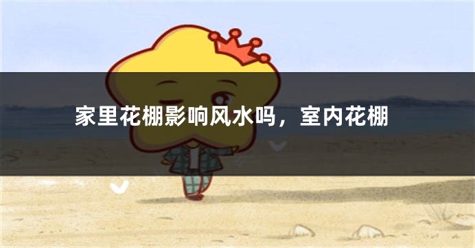 家里花棚影响风水吗，室内花棚