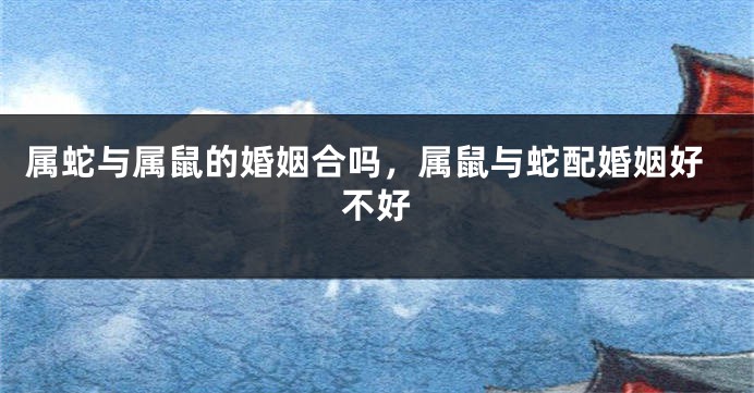 属蛇与属鼠的婚姻合吗，属鼠与蛇配婚姻好不好