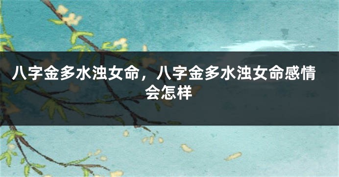 八字金多水浊女命，八字金多水浊女命感情会怎样
