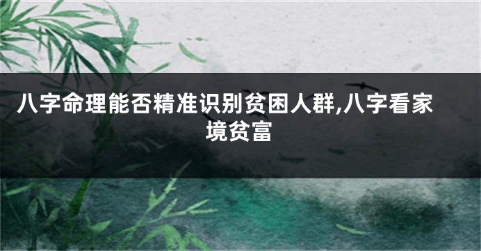 八字命理能否精准识别贫困人群,八字看家境贫富