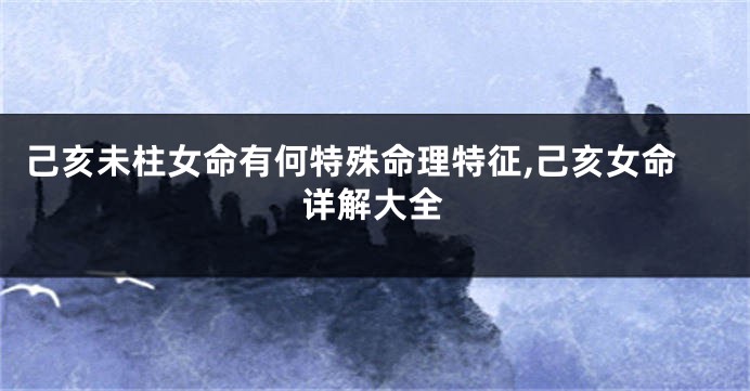 己亥未柱女命有何特殊命理特征,己亥女命详解大全