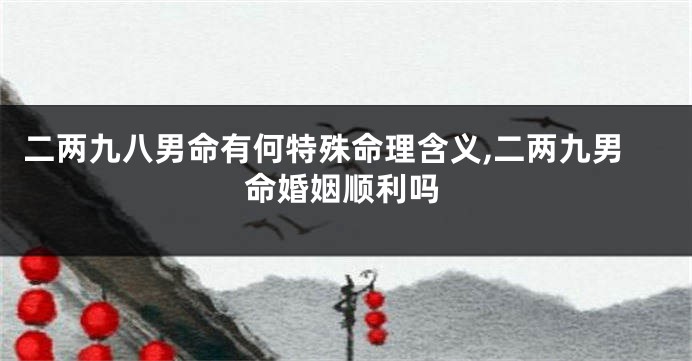 二两九八男命有何特殊命理含义,二两九男命婚姻顺利吗