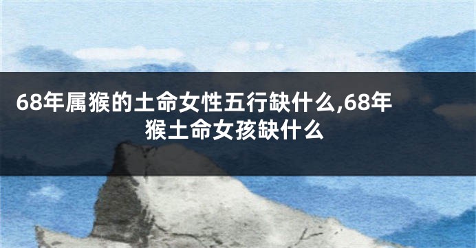 68年属猴的土命女性五行缺什么,68年猴土命女孩缺什么