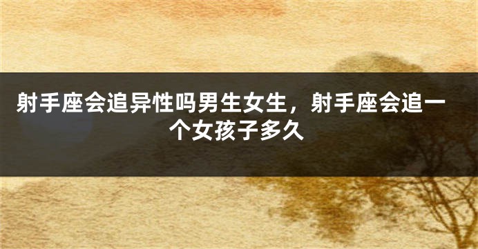 射手座会追异性吗男生女生，射手座会追一个女孩子多久
