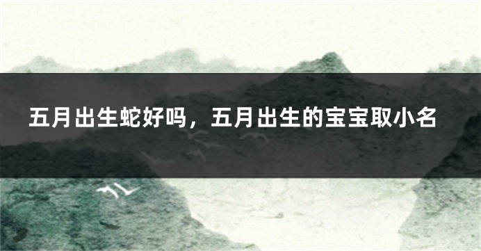 五月出生蛇好吗，五月出生的宝宝取小名