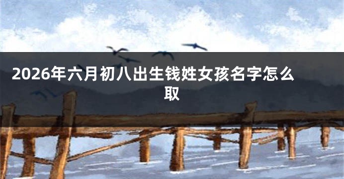 2026年六月初八出生钱姓女孩名字怎么取
