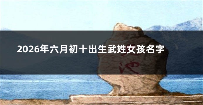 2026年六月初十出生武姓女孩名字